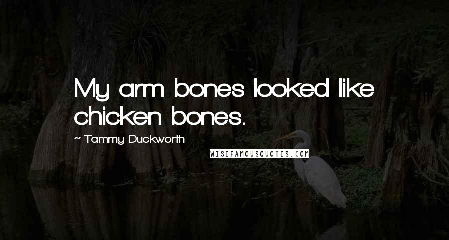 Tammy Duckworth Quotes: My arm bones looked like chicken bones.