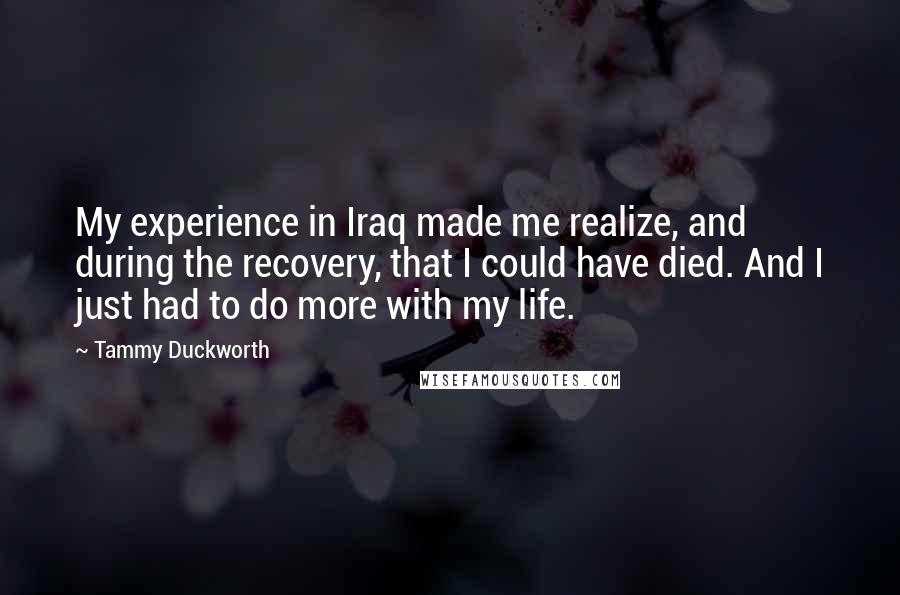 Tammy Duckworth Quotes: My experience in Iraq made me realize, and during the recovery, that I could have died. And I just had to do more with my life.