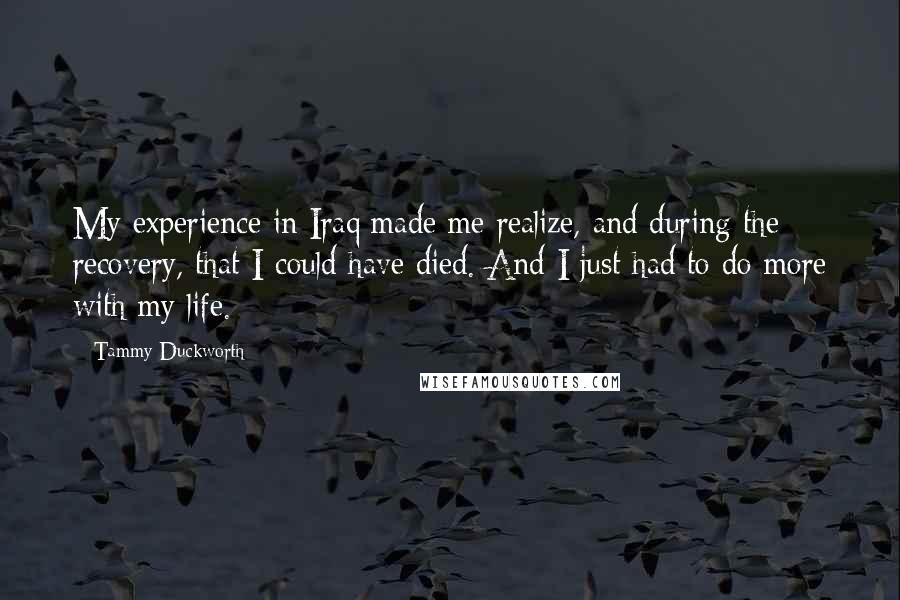 Tammy Duckworth Quotes: My experience in Iraq made me realize, and during the recovery, that I could have died. And I just had to do more with my life.