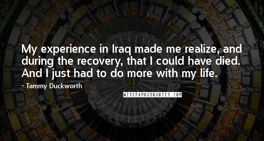 Tammy Duckworth Quotes: My experience in Iraq made me realize, and during the recovery, that I could have died. And I just had to do more with my life.