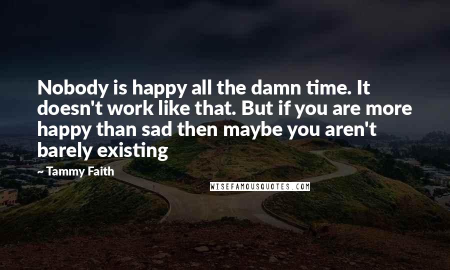 Tammy Faith Quotes: Nobody is happy all the damn time. It doesn't work like that. But if you are more happy than sad then maybe you aren't barely existing