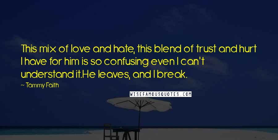 Tammy Faith Quotes: This mix of love and hate, this blend of trust and hurt I have for him is so confusing even I can't understand it.He leaves, and I break.