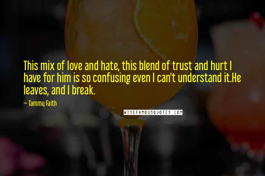 Tammy Faith Quotes: This mix of love and hate, this blend of trust and hurt I have for him is so confusing even I can't understand it.He leaves, and I break.