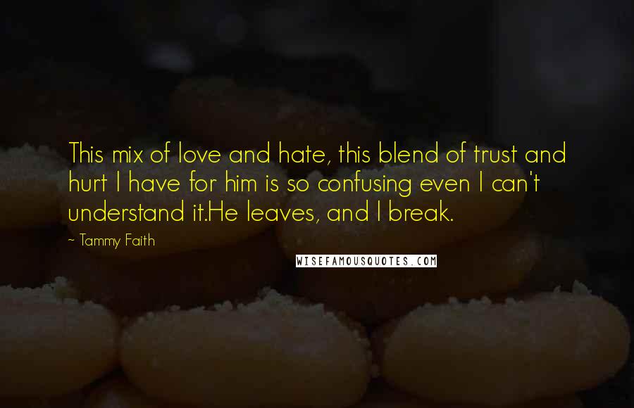 Tammy Faith Quotes: This mix of love and hate, this blend of trust and hurt I have for him is so confusing even I can't understand it.He leaves, and I break.