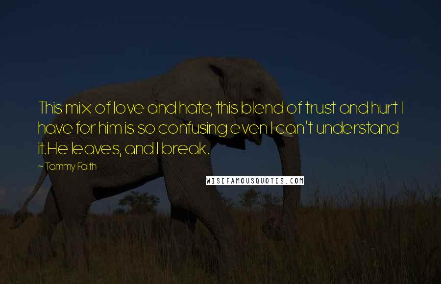 Tammy Faith Quotes: This mix of love and hate, this blend of trust and hurt I have for him is so confusing even I can't understand it.He leaves, and I break.