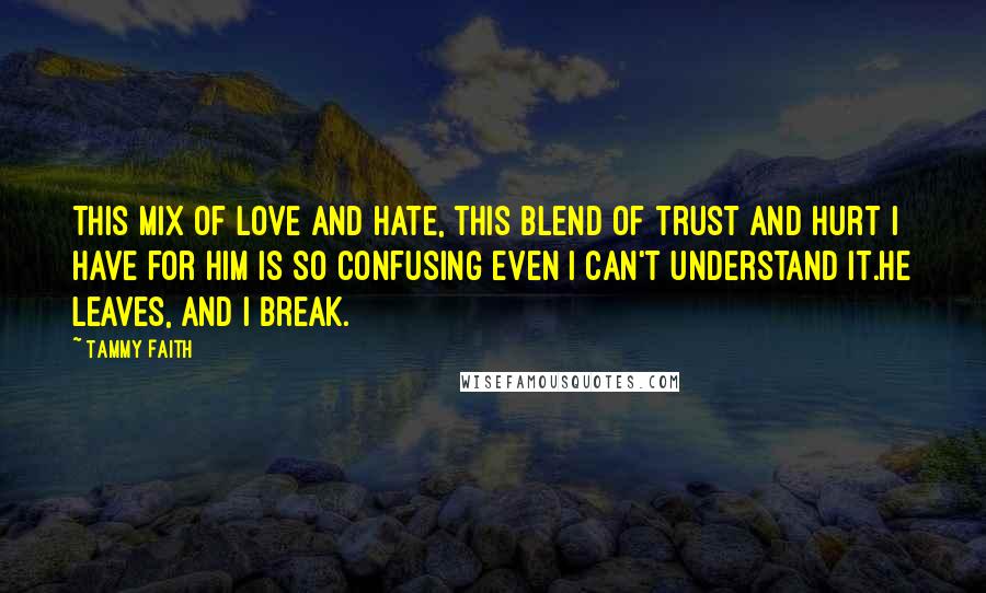 Tammy Faith Quotes: This mix of love and hate, this blend of trust and hurt I have for him is so confusing even I can't understand it.He leaves, and I break.