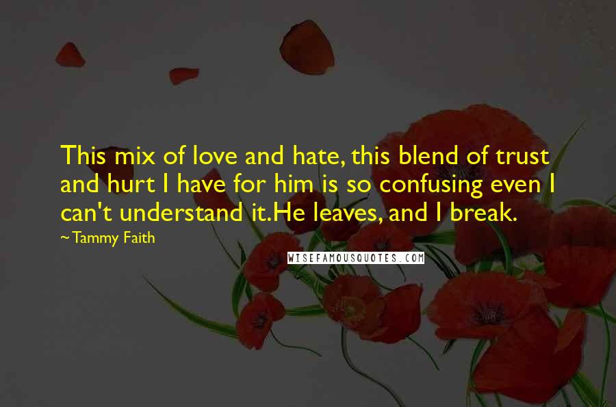 Tammy Faith Quotes: This mix of love and hate, this blend of trust and hurt I have for him is so confusing even I can't understand it.He leaves, and I break.