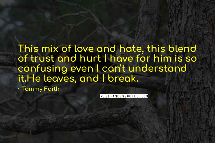 Tammy Faith Quotes: This mix of love and hate, this blend of trust and hurt I have for him is so confusing even I can't understand it.He leaves, and I break.