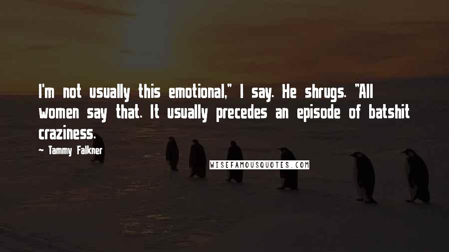 Tammy Falkner Quotes: I'm not usually this emotional," I say. He shrugs. "All women say that. It usually precedes an episode of batshit craziness.