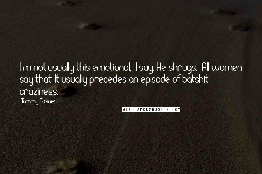 Tammy Falkner Quotes: I'm not usually this emotional," I say. He shrugs. "All women say that. It usually precedes an episode of batshit craziness.