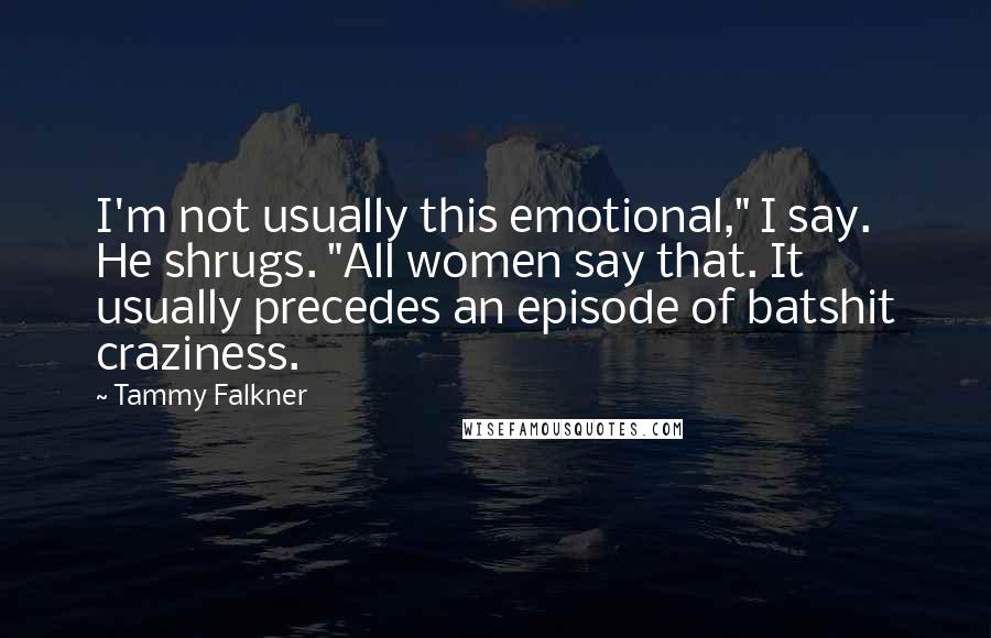 Tammy Falkner Quotes: I'm not usually this emotional," I say. He shrugs. "All women say that. It usually precedes an episode of batshit craziness.