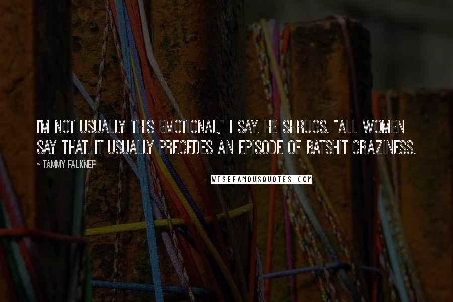 Tammy Falkner Quotes: I'm not usually this emotional," I say. He shrugs. "All women say that. It usually precedes an episode of batshit craziness.