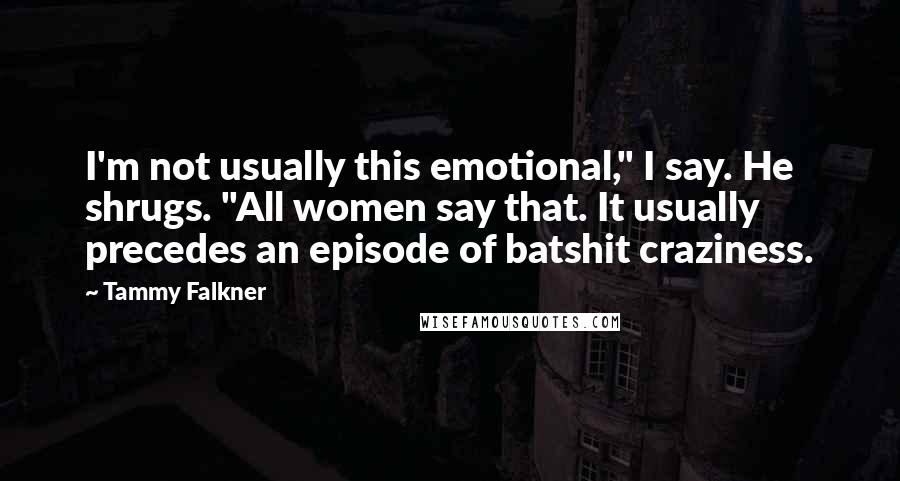 Tammy Falkner Quotes: I'm not usually this emotional," I say. He shrugs. "All women say that. It usually precedes an episode of batshit craziness.