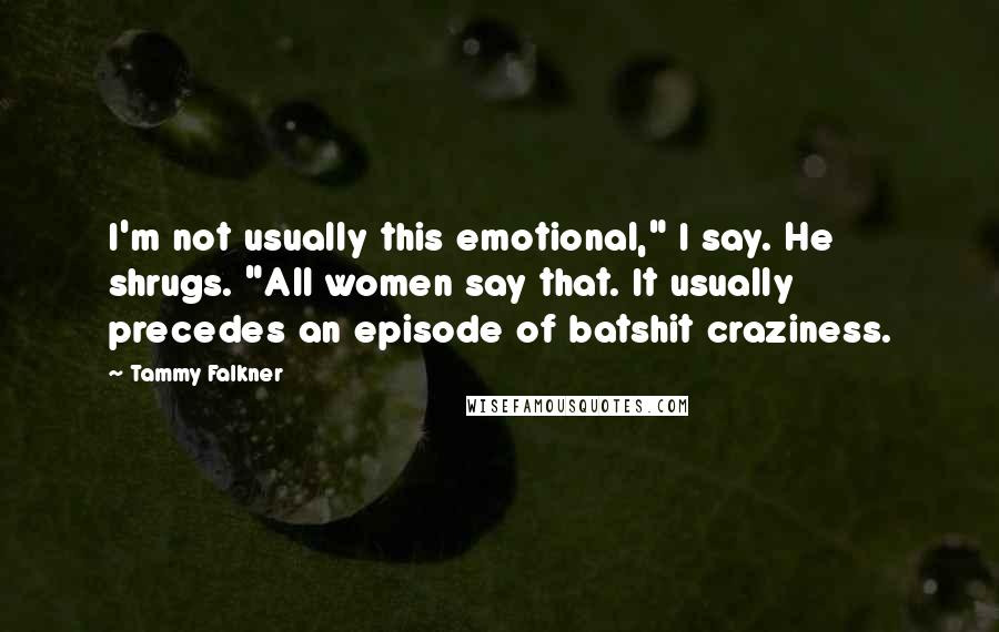 Tammy Falkner Quotes: I'm not usually this emotional," I say. He shrugs. "All women say that. It usually precedes an episode of batshit craziness.