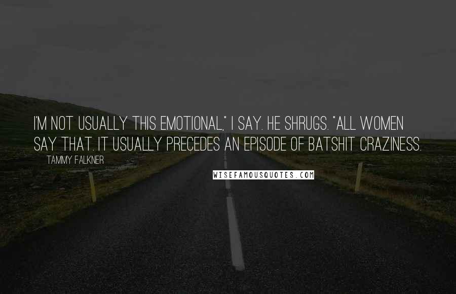 Tammy Falkner Quotes: I'm not usually this emotional," I say. He shrugs. "All women say that. It usually precedes an episode of batshit craziness.