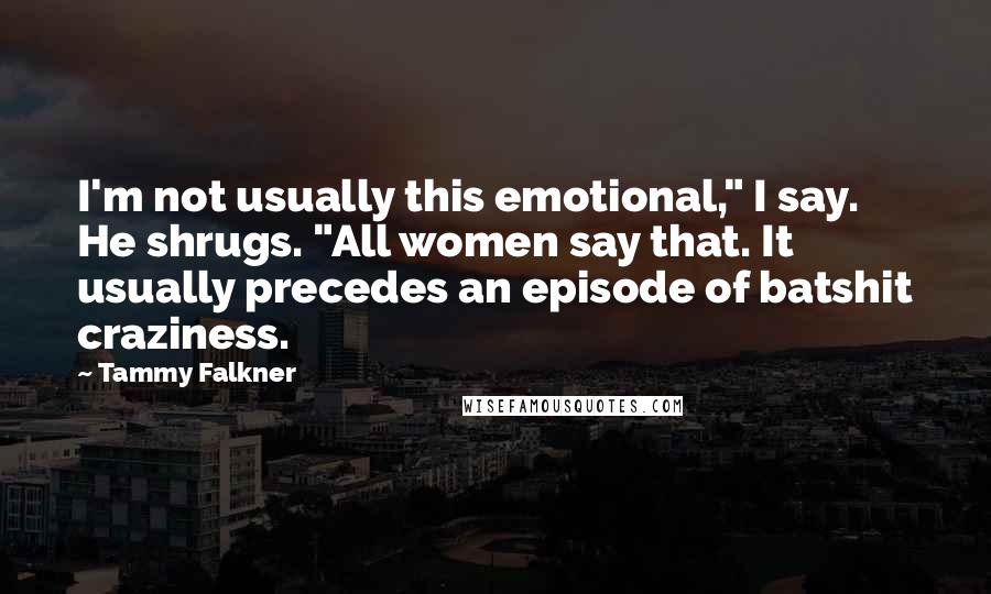 Tammy Falkner Quotes: I'm not usually this emotional," I say. He shrugs. "All women say that. It usually precedes an episode of batshit craziness.