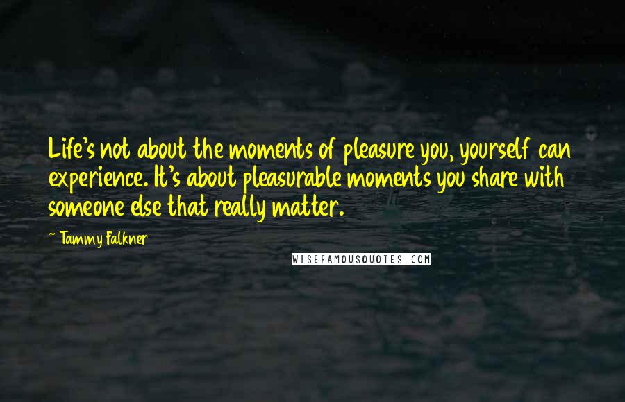 Tammy Falkner Quotes: Life's not about the moments of pleasure you, yourself can experience. It's about pleasurable moments you share with someone else that really matter.