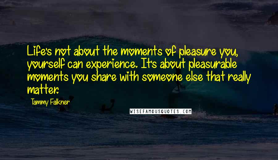 Tammy Falkner Quotes: Life's not about the moments of pleasure you, yourself can experience. It's about pleasurable moments you share with someone else that really matter.