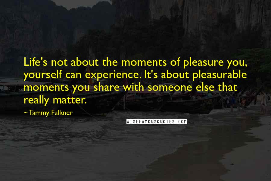 Tammy Falkner Quotes: Life's not about the moments of pleasure you, yourself can experience. It's about pleasurable moments you share with someone else that really matter.