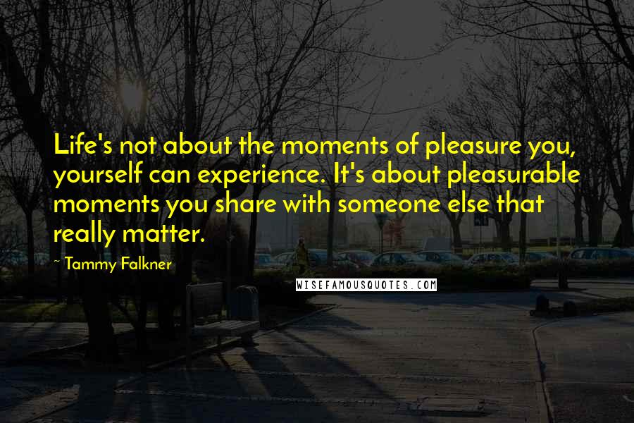 Tammy Falkner Quotes: Life's not about the moments of pleasure you, yourself can experience. It's about pleasurable moments you share with someone else that really matter.