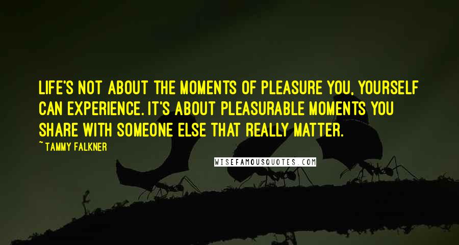 Tammy Falkner Quotes: Life's not about the moments of pleasure you, yourself can experience. It's about pleasurable moments you share with someone else that really matter.