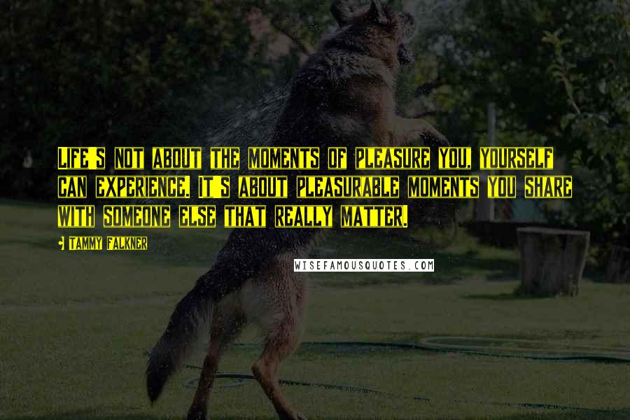 Tammy Falkner Quotes: Life's not about the moments of pleasure you, yourself can experience. It's about pleasurable moments you share with someone else that really matter.