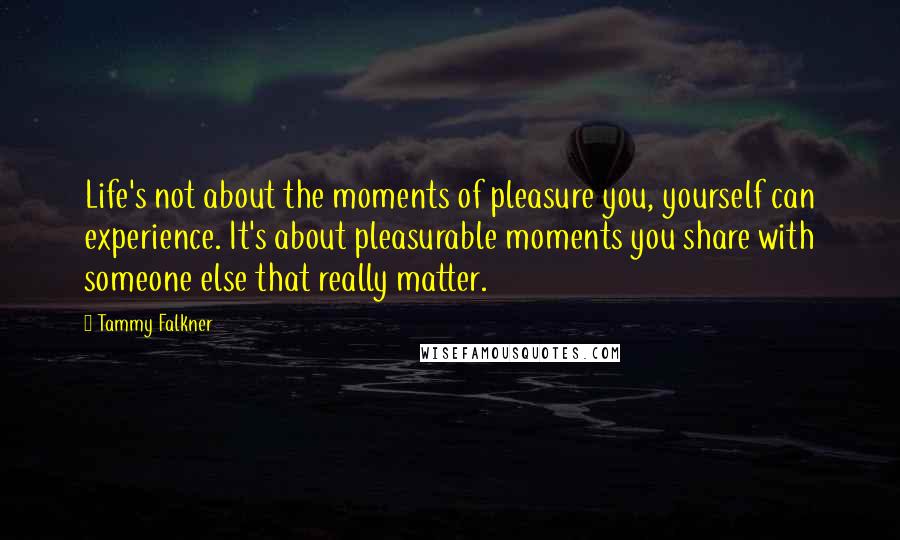 Tammy Falkner Quotes: Life's not about the moments of pleasure you, yourself can experience. It's about pleasurable moments you share with someone else that really matter.