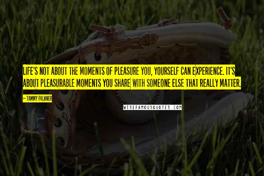 Tammy Falkner Quotes: Life's not about the moments of pleasure you, yourself can experience. It's about pleasurable moments you share with someone else that really matter.