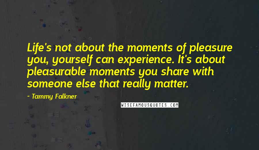 Tammy Falkner Quotes: Life's not about the moments of pleasure you, yourself can experience. It's about pleasurable moments you share with someone else that really matter.