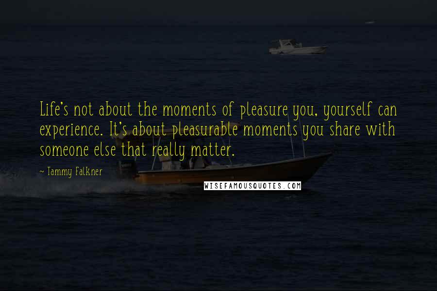 Tammy Falkner Quotes: Life's not about the moments of pleasure you, yourself can experience. It's about pleasurable moments you share with someone else that really matter.