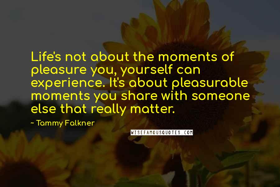 Tammy Falkner Quotes: Life's not about the moments of pleasure you, yourself can experience. It's about pleasurable moments you share with someone else that really matter.