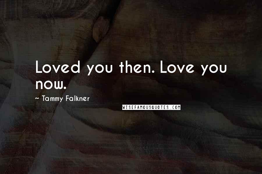 Tammy Falkner Quotes: Loved you then. Love you now.