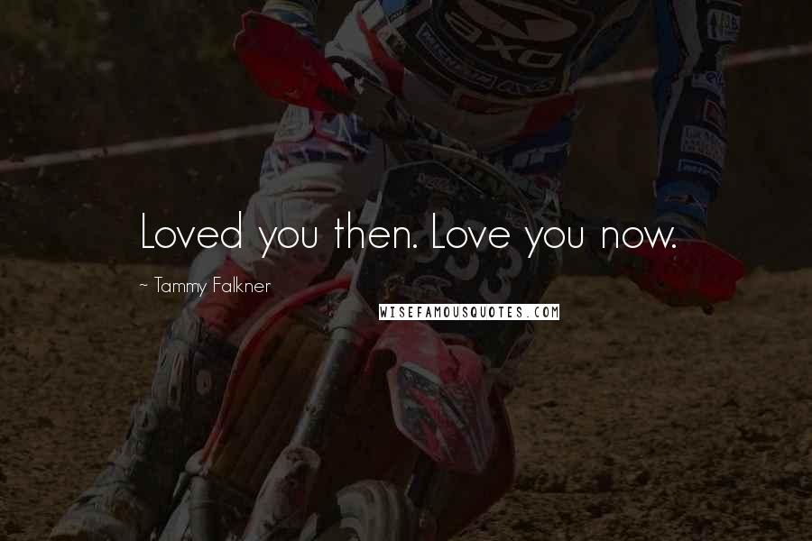 Tammy Falkner Quotes: Loved you then. Love you now.