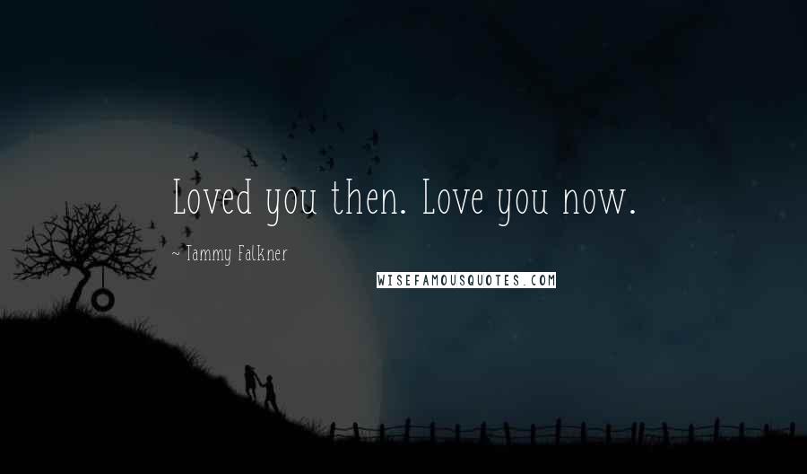 Tammy Falkner Quotes: Loved you then. Love you now.