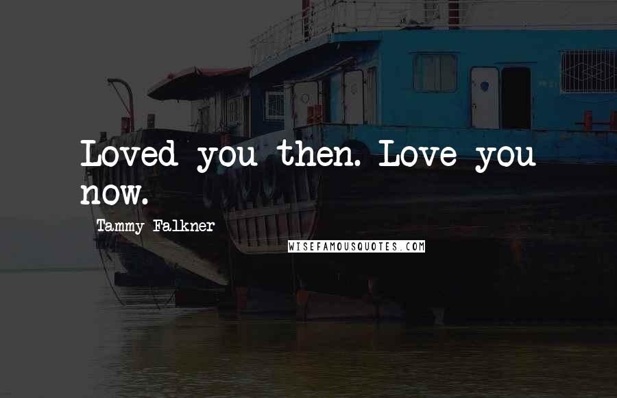 Tammy Falkner Quotes: Loved you then. Love you now.