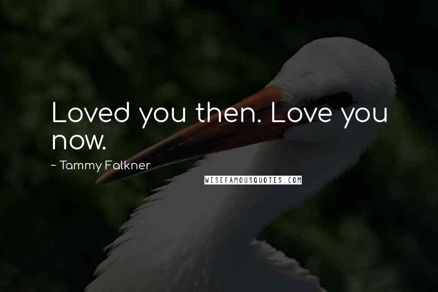 Tammy Falkner Quotes: Loved you then. Love you now.