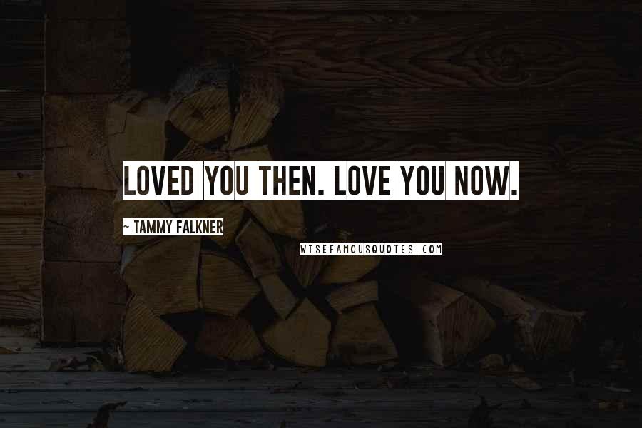 Tammy Falkner Quotes: Loved you then. Love you now.