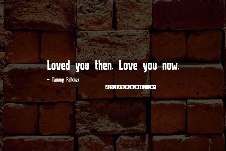 Tammy Falkner Quotes: Loved you then. Love you now.