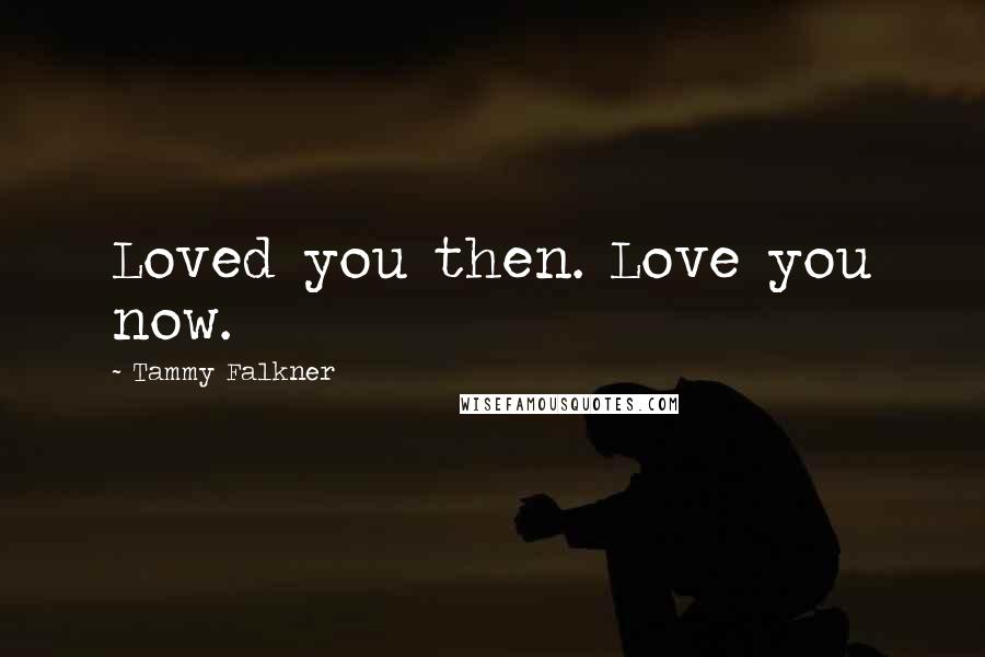 Tammy Falkner Quotes: Loved you then. Love you now.