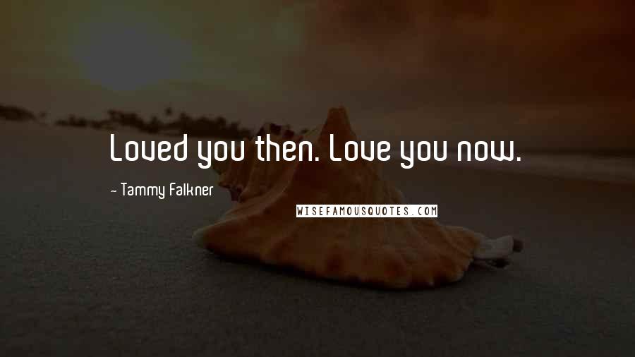 Tammy Falkner Quotes: Loved you then. Love you now.