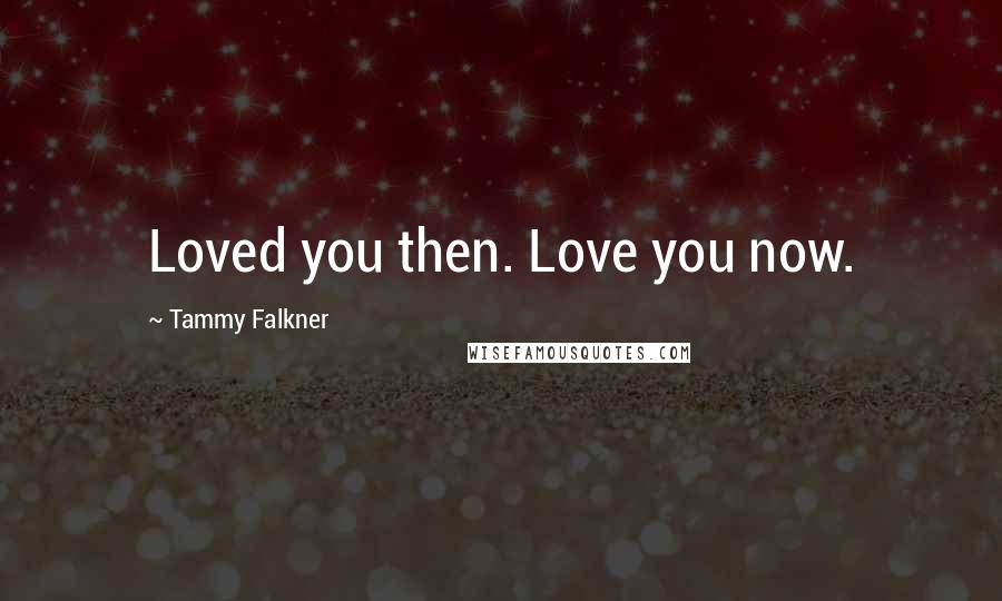 Tammy Falkner Quotes: Loved you then. Love you now.