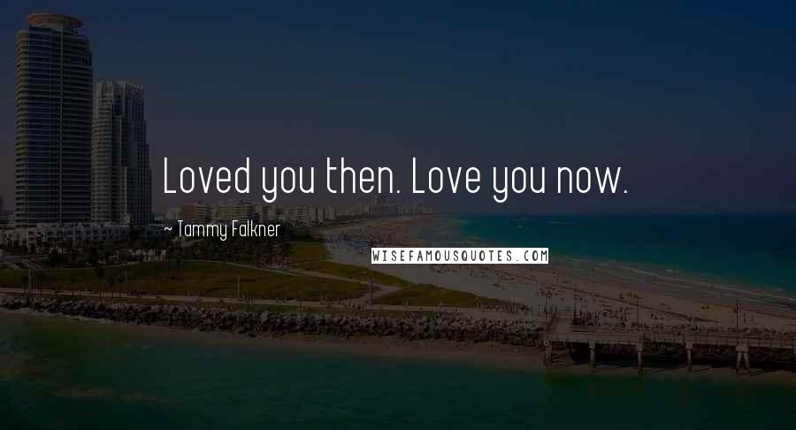 Tammy Falkner Quotes: Loved you then. Love you now.