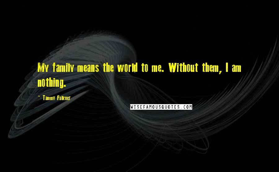 Tammy Falkner Quotes: My family means the world to me. Without them, I am nothing.