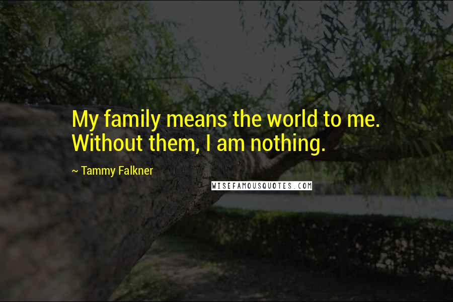 Tammy Falkner Quotes: My family means the world to me. Without them, I am nothing.