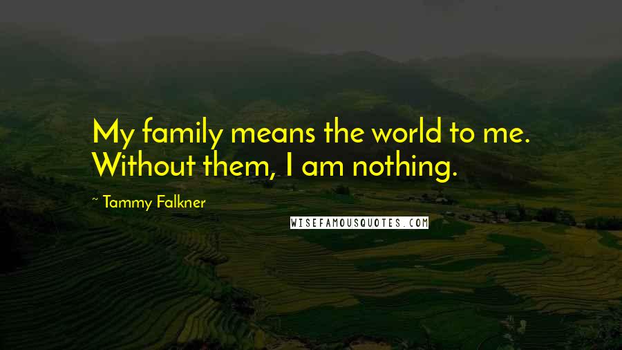 Tammy Falkner Quotes: My family means the world to me. Without them, I am nothing.