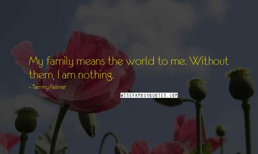 Tammy Falkner Quotes: My family means the world to me. Without them, I am nothing.