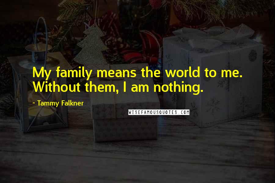 Tammy Falkner Quotes: My family means the world to me. Without them, I am nothing.
