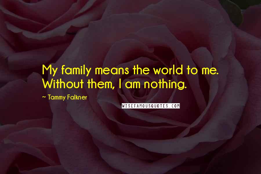 Tammy Falkner Quotes: My family means the world to me. Without them, I am nothing.