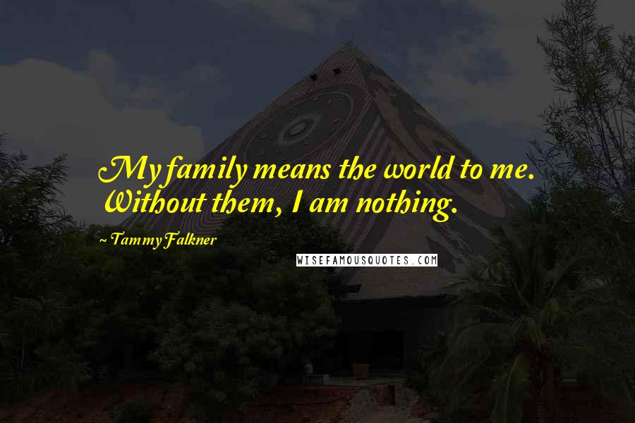 Tammy Falkner Quotes: My family means the world to me. Without them, I am nothing.