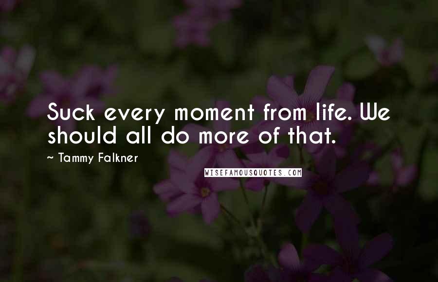 Tammy Falkner Quotes: Suck every moment from life. We should all do more of that.